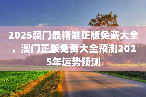 2025澳门最精准正版免费大全，澳门正版免费大全预测2025年运势预测，澳门正版免费大全2025年运势预测，精准预测，未来展望