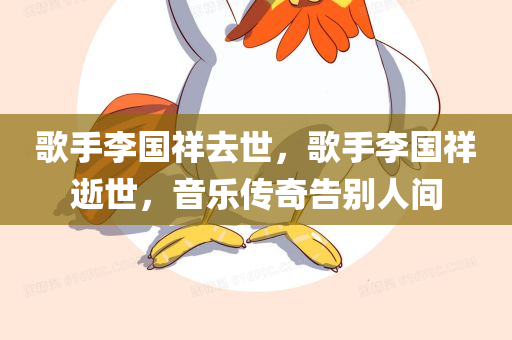 歌手李国祥去世，歌手李国祥逝世，音乐传奇告别人间，音乐传奇李国祥逝世，歌手巨星陨落人间